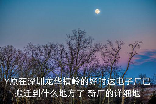 Y原在深圳龍華橫嶺的好時達電子廠已搬遷到什么地方了 新廠的詳細地