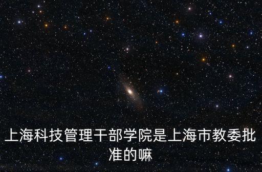 上海科技管理干部學(xué)院是上海市教委批準(zhǔn)的嘛