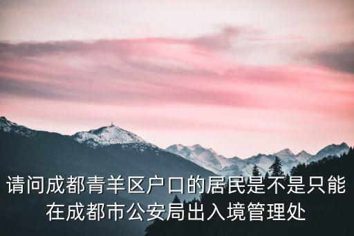 請問成都青羊區戶口的居民是不是只能在成都市公安局出入境管理處