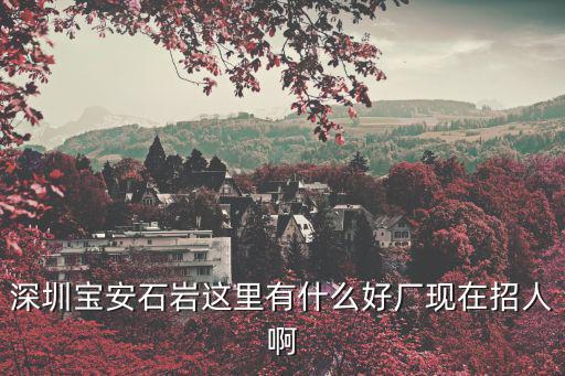 深圳寶安石巖這里有什么好廠現(xiàn)在招人啊