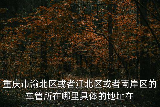 重慶市渝北區或者江北區或者南岸區的車管所在哪里具體的地址在