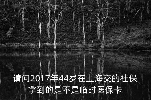 請問2017年44歲在上海交的社保拿到的是不是臨時醫保卡