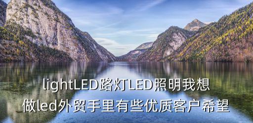 lightLED路燈LED照明我想做led外貿(mào)手里有些優(yōu)質(zhì)客戶希望