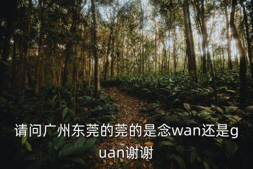 請(qǐng)問(wèn)廣州東莞的莞的是念wan還是guan謝謝