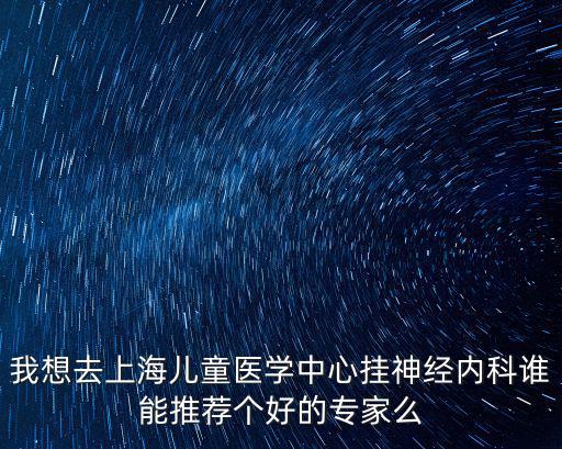 我想去上海兒童醫學中心掛神經內科誰能推薦個好的專家么