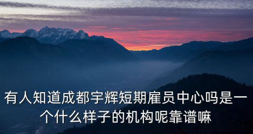 有人知道成都宇輝短期雇員中心嗎是一個什么樣子的機構呢靠譜嘛