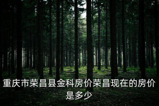 重慶市榮昌金科地產，重慶市榮昌縣金科房價榮昌現在的房價是多少