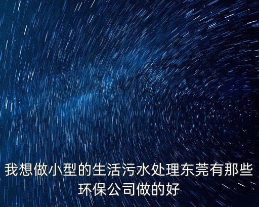 東莞創(chuàng)綠環(huán)?？萍加邢薰驹趺礃?，我想做小型的生活污水處理東莞有那些環(huán)保公司做的好