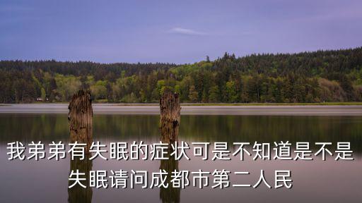 我弟弟有失眠的癥狀可是不知道是不是失眠請問成都市第二人民