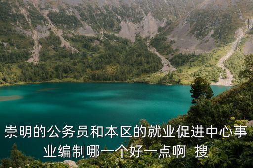 上海市崇明縣就業促進中心，崇明的公務員和本區的就業促進中心事業編制哪一個好一點啊  搜