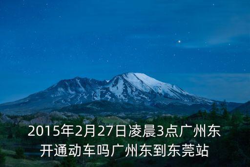 2015年2月27日凌晨3點廣州東開通動車嗎廣州東到東莞站