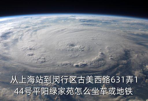 從上海站到閔行區古美西路631弄144號平陽綠家苑怎么坐車或地鐵