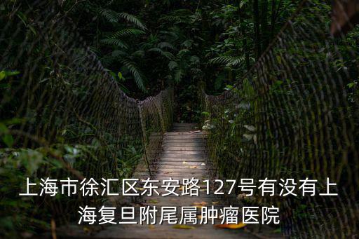 上海市徐匯區(qū)東安路127號(hào)有沒(méi)有上海復(fù)旦附尾屬腫瘤醫(yī)院