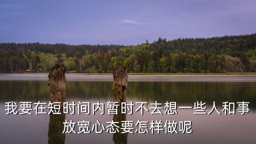 我要在短時(shí)間內(nèi)暫時(shí)不去想一些人和事放寬心態(tài)要怎樣做呢