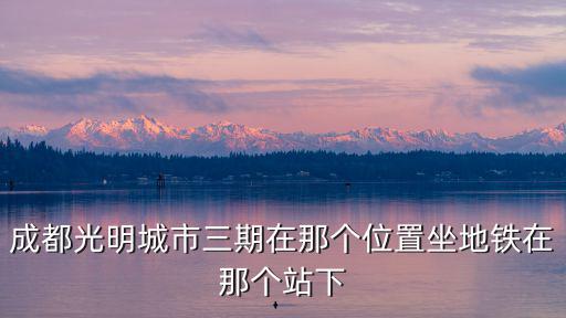 成都光明城市三期在那個位置坐地鐵在那個站下