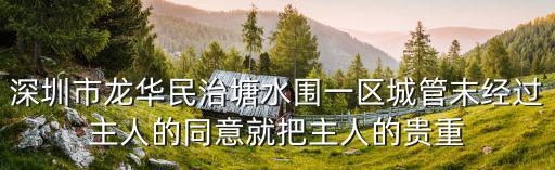 深圳市龍華民治塘水圍一區城管末經過主人的同意就把主人的貴重