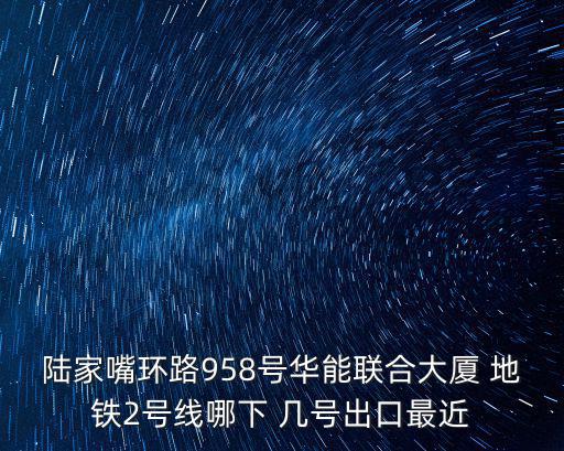 陸家嘴環(huán)路958號(hào)華能聯(lián)合大廈 地鐵2號(hào)線哪下 幾號(hào)出口最近