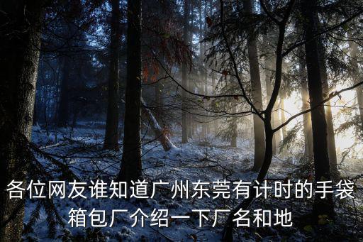 各位網友誰知道廣州東莞有計時的手袋箱包廠介紹一下廠名和地