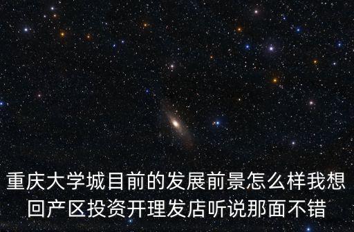 重慶大學(xué)城目前的發(fā)展前景怎么樣我想回產(chǎn)區(qū)投資開(kāi)理發(fā)店聽(tīng)說(shuō)那面不錯(cuò)