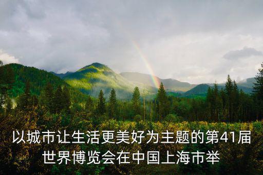 以城市讓生活更美好為主題的第41屆世界博覽會在中國上海市舉