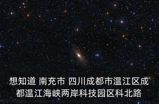 想知道 南充市 四川成都市溫江區成都溫江海峽兩岸科技園區科北路