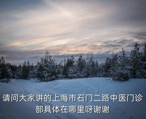 請(qǐng)問大家講的上海市石門二路中醫(yī)門診部具體在哪里呀謝謝