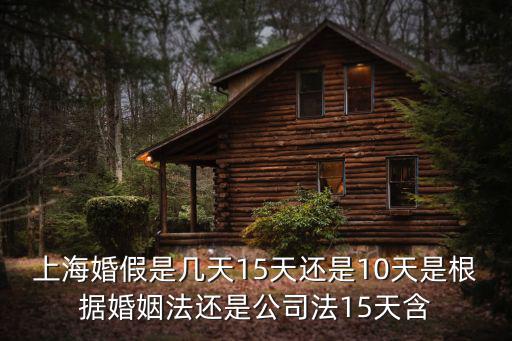 上海婚假是幾天15天還是10天是根據婚姻法還是公司法15天含