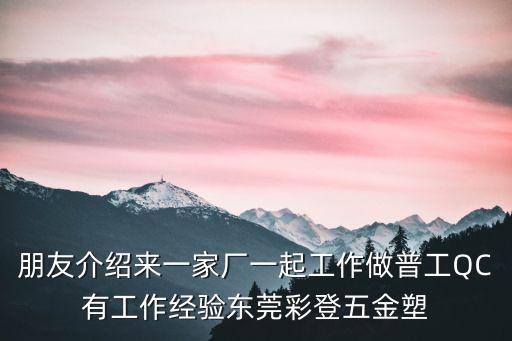朋友介紹來一家廠一起工作做普工QC有工作經(jīng)驗(yàn)東莞彩登五金塑