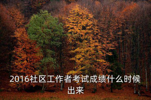 2016社區工作者考試成績什么時候出來