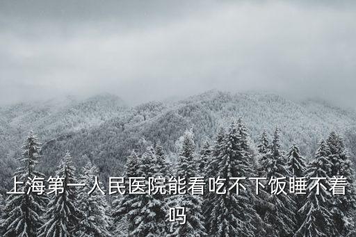 上海第一人民醫院能看吃不下飯睡不著嗎