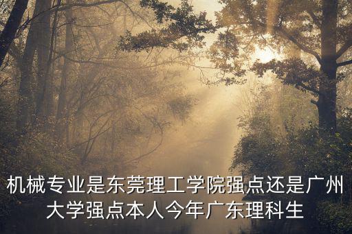 機械專業是東莞理工學院強點還是廣州大學強點本人今年廣東理科生
