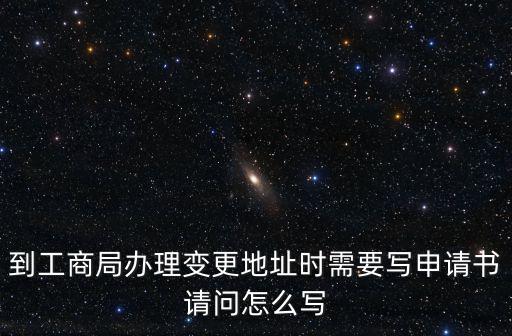 到工商局辦理變更地址時需要寫申請書請問怎么寫