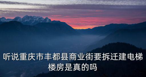 聽說重慶市豐都縣商業街要拆遷建電梯樓房是真的嗎