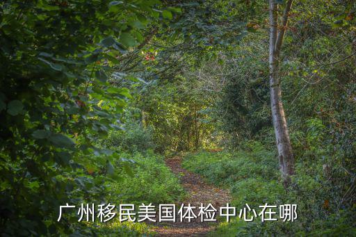 廣州移民美國體檢中心在哪