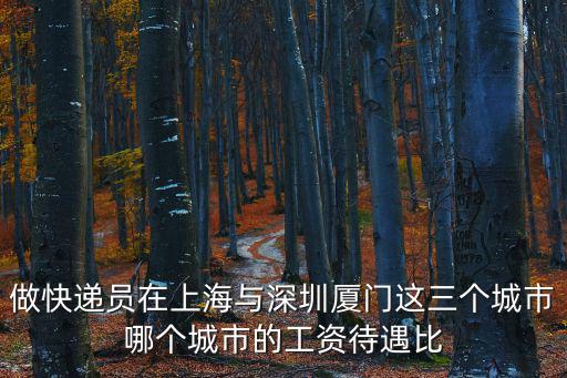 做快遞員在上海與深圳廈門這三個城市哪個城市的工資待遇比