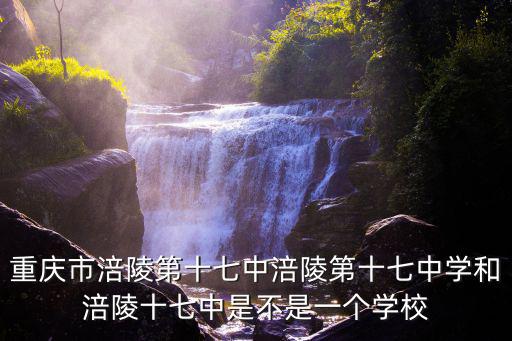 重慶市涪陵第十七中涪陵第十七中學(xué)和涪陵十七中是不是一個(gè)學(xué)校