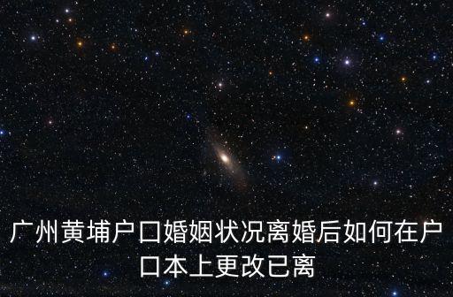 廣州黃埔戶囗婚姻狀況離婚后如何在戶口本上更改已離