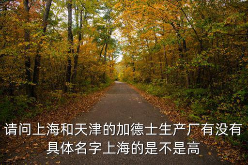 請問上海和天津的加德士生產廠有沒有具體名字上海的是不是高