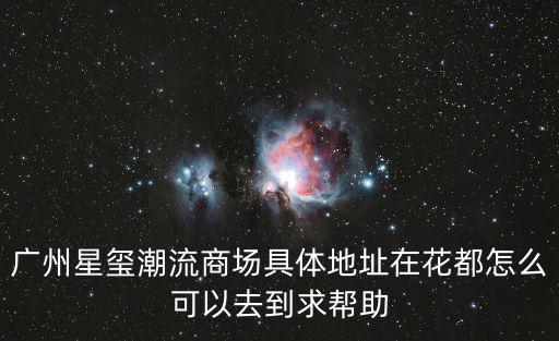 廣州星璽潮流商場具體地址在花都怎么可以去到求幫助