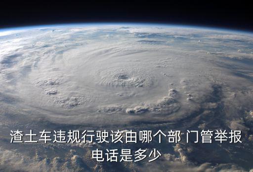 渣土車違規(guī)行駛該由哪個部 門管舉報電話是多少