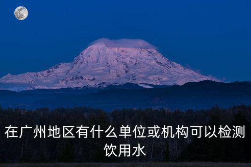 廣州正孚檢測(cè)技術(shù)有限公司，在廣州地區(qū)有什么單位或機(jī)構(gòu)可以檢測(cè)飲用水
