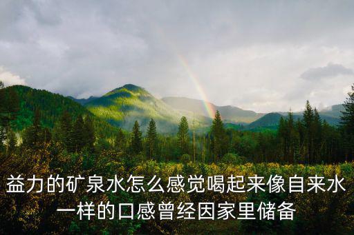 益力的礦泉水怎么感覺喝起來像自來水一樣的口感曾經因家里儲備