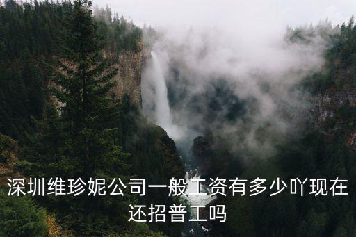 深圳維珍妮公司一般工資有多少吖現在還招普工嗎
