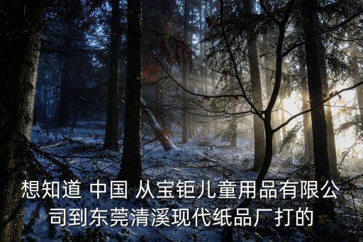 想知道 中國 從寶鉅兒童用品有限公司到東莞清溪現代紙品廠打的