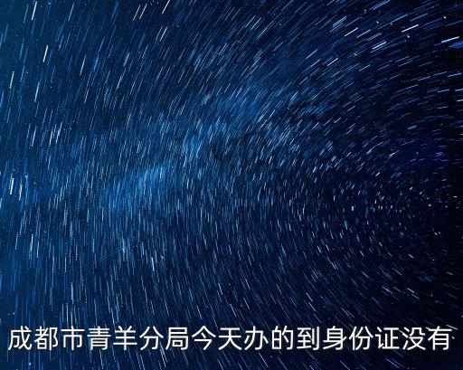 成都市青羊分局今天辦的到身份證沒(méi)有