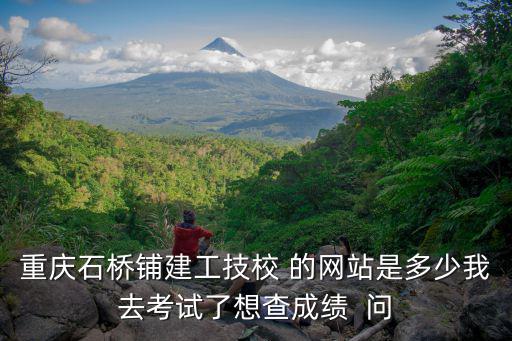 重慶石橋鋪建工技校 的網(wǎng)站是多少我去考試了想查成績(jī)  問