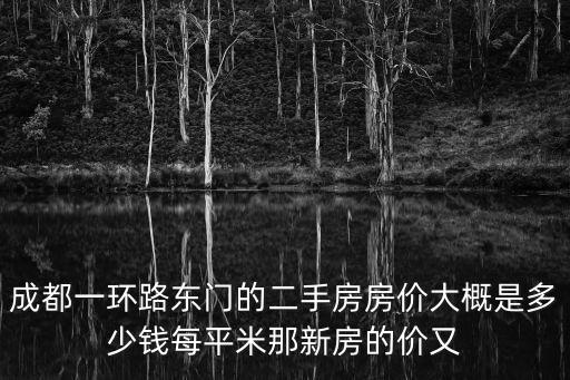 成都一環(huán)路東門的二手房房價(jià)大概是多少錢每平米那新房的價(jià)又