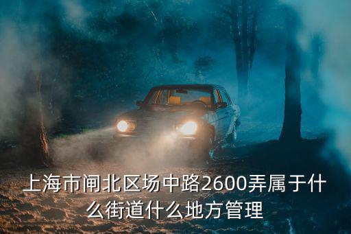 上海市軍事管制委員會關防，上海市閘北區(qū)場中路2600弄屬于什么街道什么地方管理