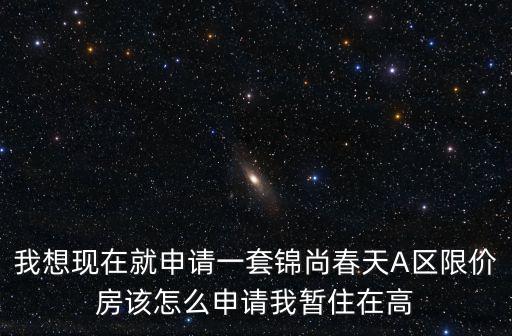 我想現在就申請一套錦尚春天A區限價房該怎么申請我暫住在高