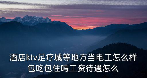 酒店ktv足療城等地方當電工怎么樣包吃包住嗎工資待遇怎么